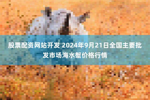 股票配资网站开发 2024年9月21日全国主要批发市场海水蟹价格行情