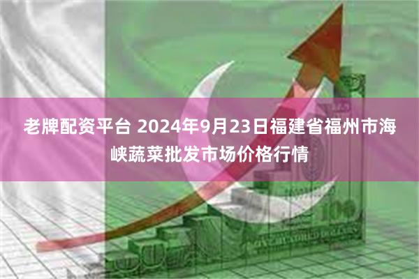 老牌配资平台 2024年9月23日福建省福州市海峡蔬菜批发市场价格行情