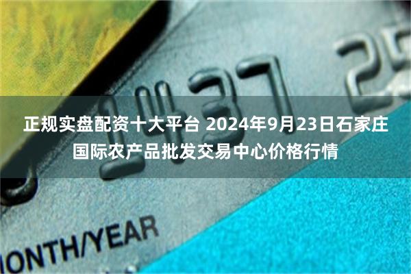 正规实盘配资十大平台 2024年9月23日石家庄国际农产品批发交易中心价格行情