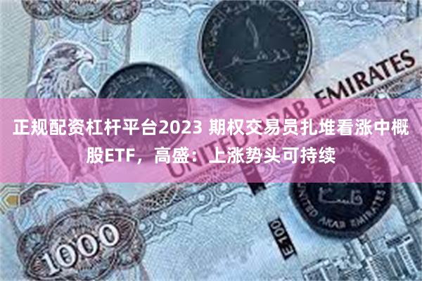 正规配资杠杆平台2023 期权交易员扎堆看涨中概股ETF，高盛：上涨势头可持续