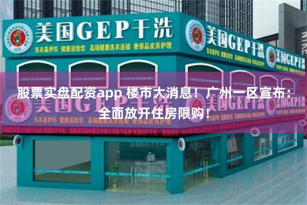 股票实盘配资app 楼市大消息！广州一区宣布：全面放开住房限购！