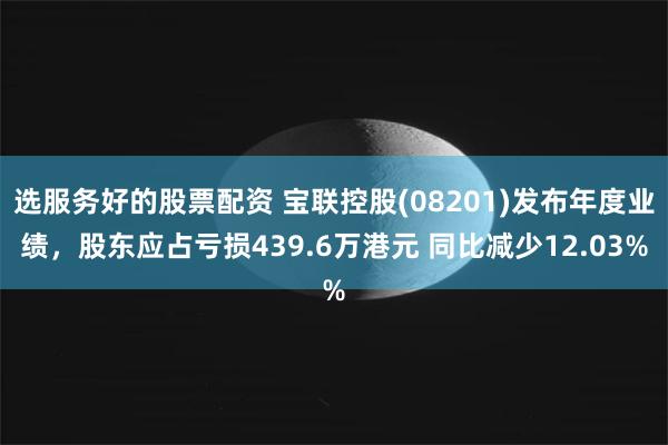 选服务好的股票配资 宝联控股(08201)发布年度业绩，股东应占亏损439.6万港元 同比减少12.03%