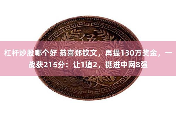 杠杆炒股哪个好 恭喜郑钦文，再提130万奖金，一战获215分：让1追2，挺进中网8强