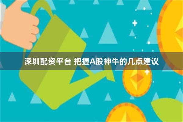 深圳配资平台 把握A股神牛的几点建议