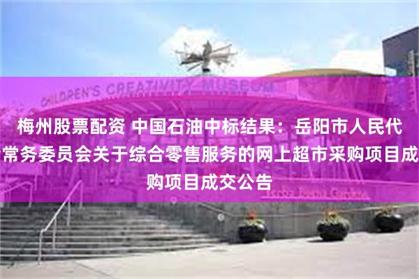 梅州股票配资 中国石油中标结果：岳阳市人民代表大会常务委员会关于综合零售服务的网上超市采购项目成交公告