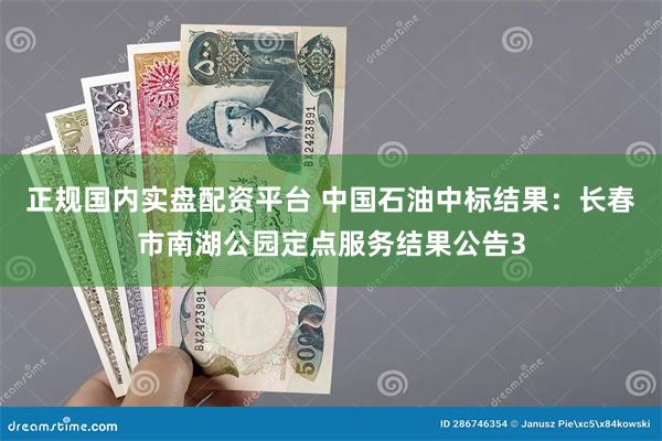 正规国内实盘配资平台 中国石油中标结果：长春市南湖公园定点服务结果公告3