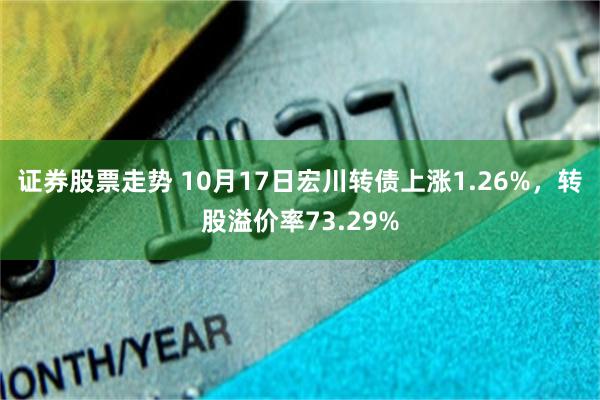 证券股票走势 10月17日宏川转债上涨1.26%，转股溢价率73.29%