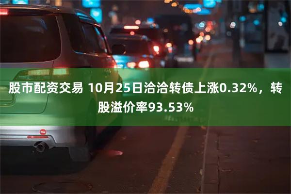 股市配资交易 10月25日洽洽转债上涨0.32%，转股溢价率93.53%