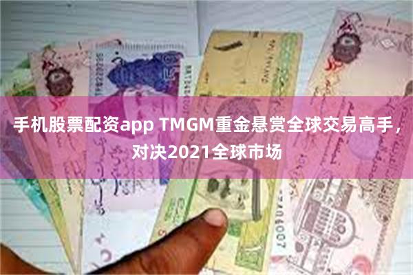 手机股票配资app TMGM重金悬赏全球交易高手，对决2021全球市场