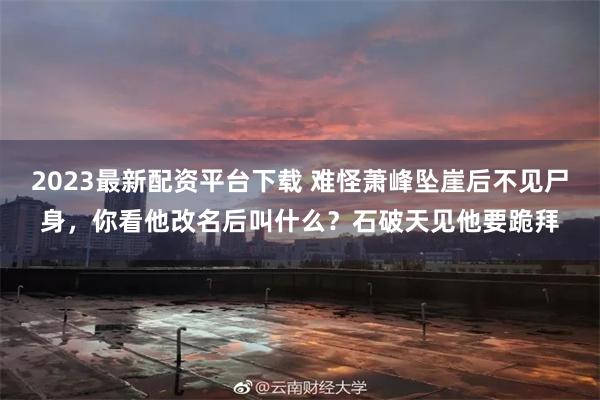 2023最新配资平台下载 难怪萧峰坠崖后不见尸身，你看他改名后叫什么？石破天见他要跪拜