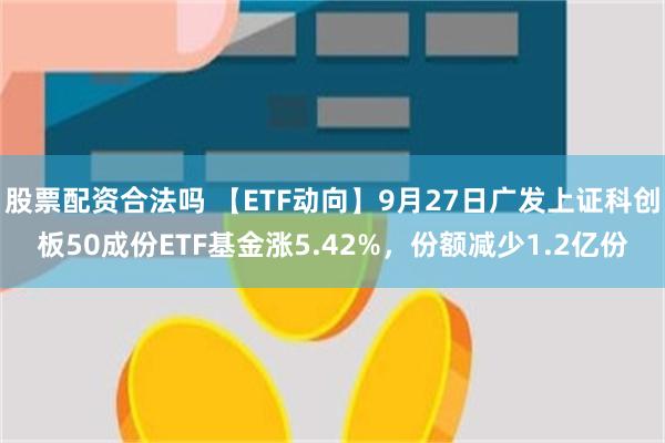 股票配资合法吗 【ETF动向】9月27日广发上证科创板50成份ETF基金涨5.42%，份额减少1.2亿份