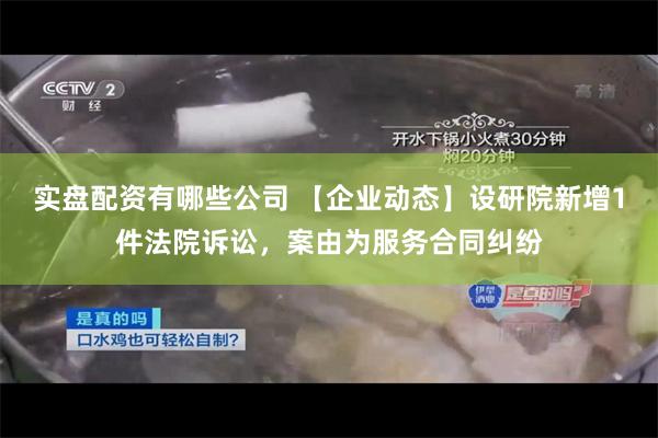 实盘配资有哪些公司 【企业动态】设研院新增1件法院诉讼，案由为服务合同纠纷