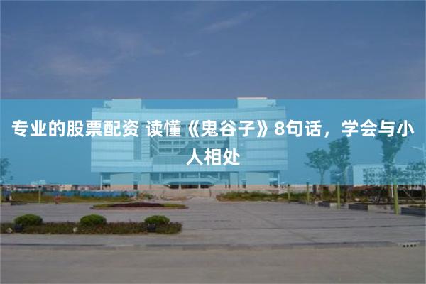 专业的股票配资 读懂《鬼谷子》8句话，学会与小人相处