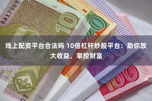 线上配资平台合法吗 10倍杠杆炒股平台：助你放大收益，掌控财富