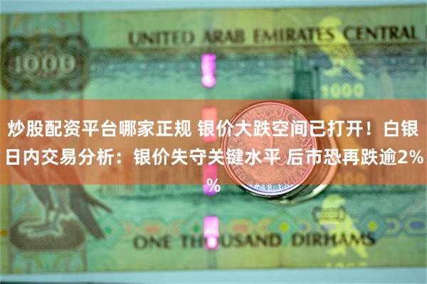 炒股配资平台哪家正规 银价大跌空间已打开！白银日内交易分析：银价失守关键水平 后市恐再跌逾2%