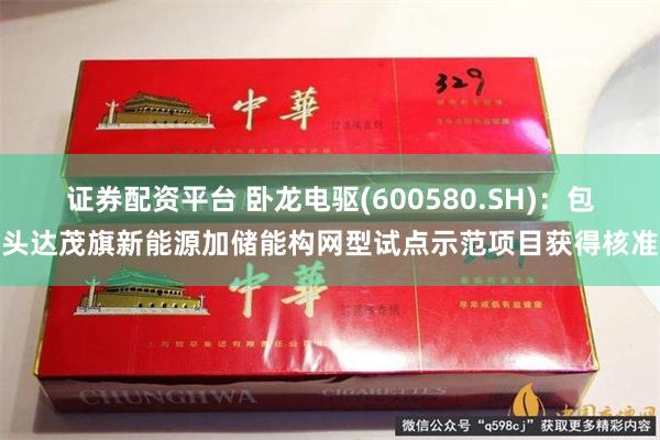 证券配资平台 卧龙电驱(600580.SH)：包头达茂旗新能源加储能构网型试点示范项目获得核准