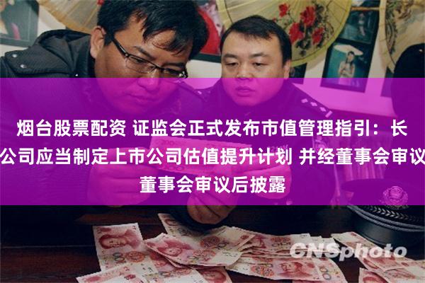 烟台股票配资 证监会正式发布市值管理指引：长期破净公司应当制定上市公司估值提升计划 并经董事会审议后披露