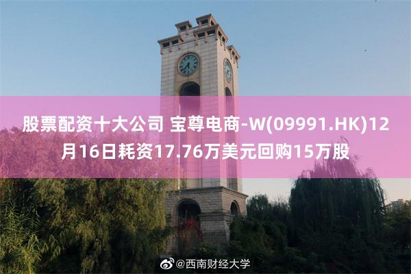 股票配资十大公司 宝尊电商-W(09991.HK)12月16日耗资17.76万美元回购15万股