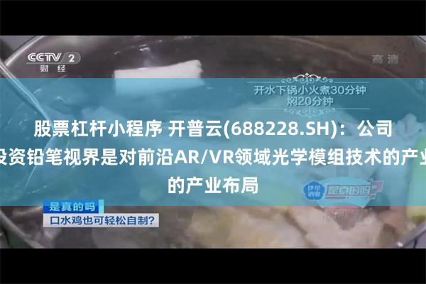 股票杠杆小程序 开普云(688228.SH)：公司战略投资铅笔视界是对前沿AR/VR领域光学模组技术的产业布局