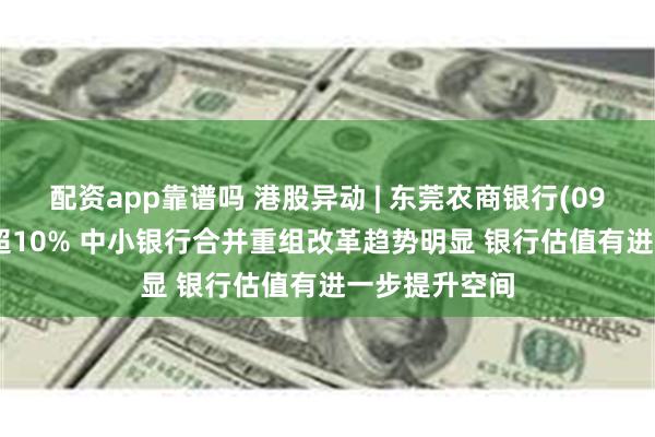 配资app靠谱吗 港股异动 | 东莞农商银行(09889)尾盘涨超10% 中小银行合并重组改革趋势明显 银行估值有进一步提升空间