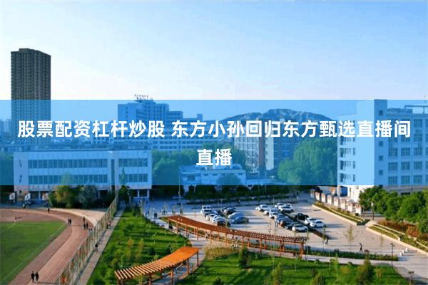 股票配资杠杆炒股 东方小孙回归东方甄选直播间直播