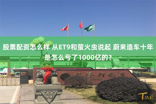 股票配资怎么样 从ET9和萤火虫说起 蔚来造车十年是怎么亏了1000亿的？