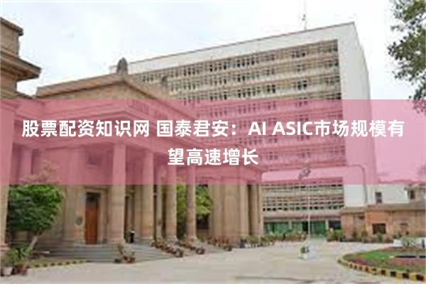 股票配资知识网 国泰君安：AI ASIC市场规模有望高速增长