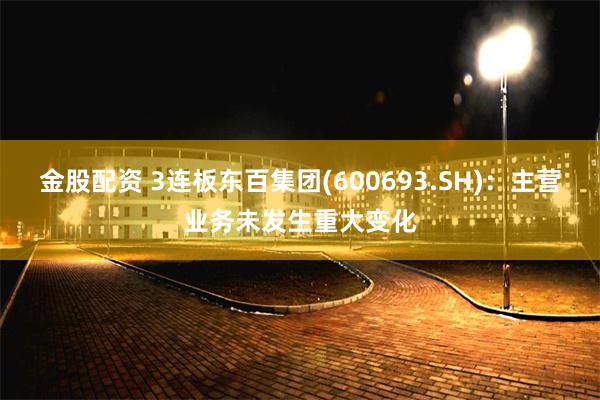 金股配资 3连板东百集团(600693.SH)：主营业务未发生重大变化