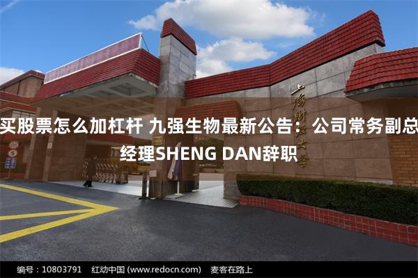 买股票怎么加杠杆 九强生物最新公告：公司常务副总经理SHENG DAN辞职