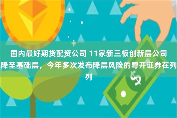 国内最好期货配资公司 11家新三板创新层公司降至基础层，今年多次发布降层风险的粤开证券在列