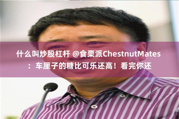 什么叫炒股杠杆 @食栗派ChestnutMates ：车厘子的糖比可乐还高！看完你还