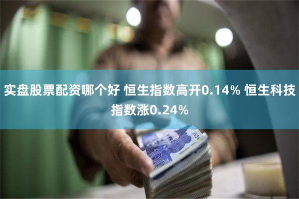 实盘股票配资哪个好 恒生指数高开0.14% 恒生科技指数涨0.24%