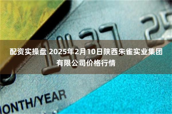 配资实操盘 2025年2月10日陕西朱雀实业集团有限公司价格行情