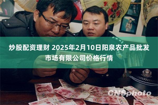 炒股配资理财 2025年2月10日阳泉农产品批发市场有限公司价格行情