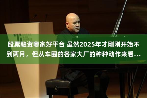 股票融资哪家好平台 虽然2025年才刚刚开始不到两月，但从车圈的各家大厂的种种动作来看…