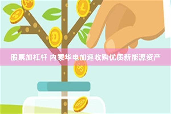 股票加杠杆 内蒙华电加速收购优质新能源资产