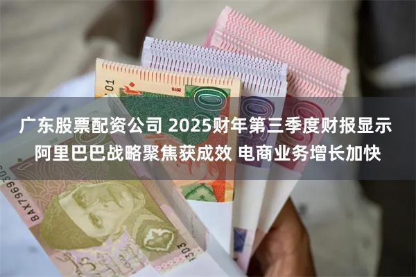 广东股票配资公司 2025财年第三季度财报显示 阿里巴巴战略聚焦获成效 电商业务增长加快