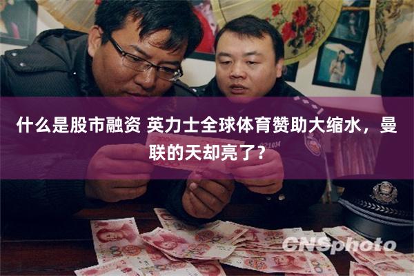 什么是股市融资 英力士全球体育赞助大缩水，曼联的天却亮了？