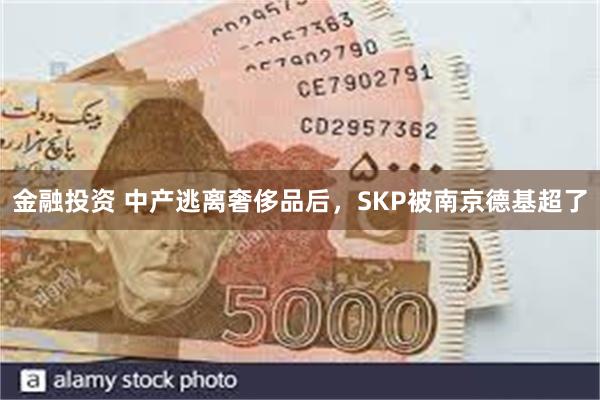 金融投资 中产逃离奢侈品后，SKP被南京德基超了