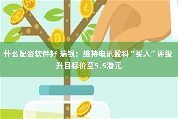 什么配资软件好 瑞银：维持电讯盈科“买入”评级 升目标价至5.5港元