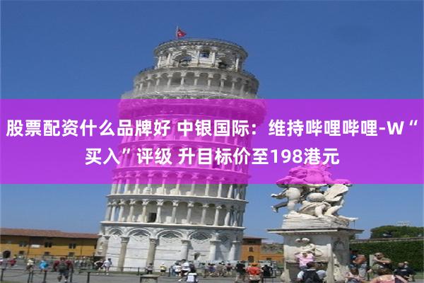 股票配资什么品牌好 中银国际：维持哔哩哔哩-W“买入”评级 升目标价至198港元