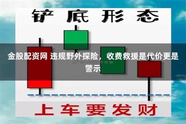 金股配资网 违规野外探险，收费救援是代价更是警示