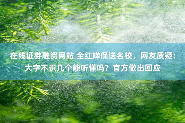 在线证劵融资网站 全红婵保送名校，网友质疑：大字不识几个能听懂吗？官方做出回应