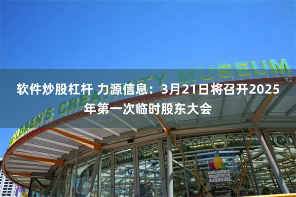 软件炒股杠杆 力源信息：3月21日将召开2025年第一次临时股东大会