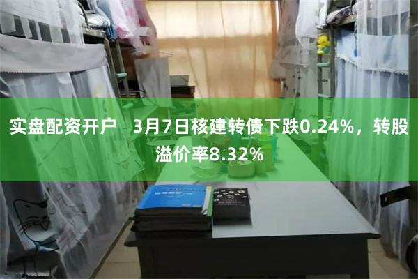 实盘配资开户   3月7日核建转债下跌0.24%，转股溢价率8.32%