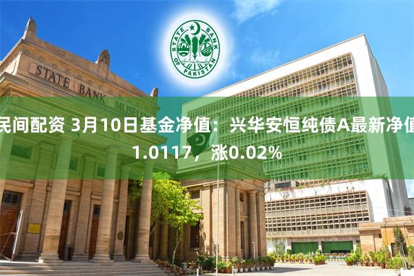 民间配资 3月10日基金净值：兴华安恒纯债A最新净值1.0117，涨0.02%