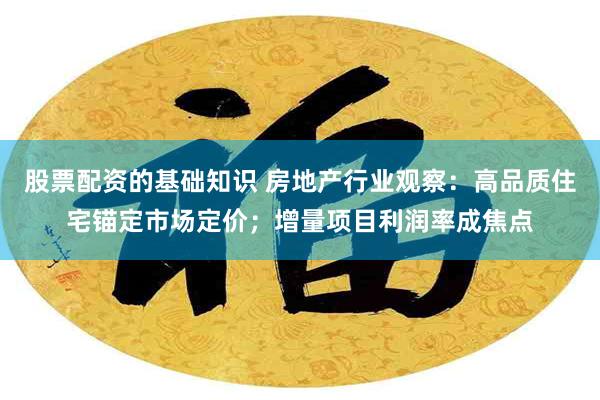 股票配资的基础知识 房地产行业观察：高品质住宅锚定市场定价；增量项目利润率成焦点